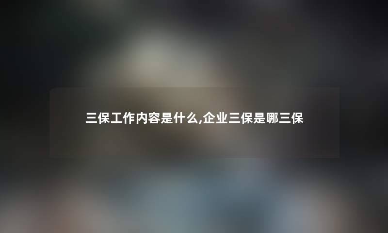 三保工作内容是什么,企业三保是哪三保