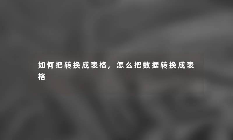 如何把转换成表格,怎么把数据转换成表格