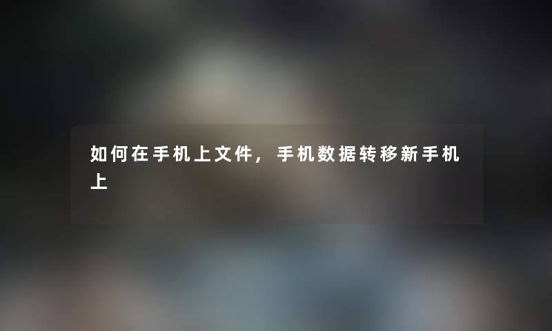 如何在手机上文件,手机数据转移新手机上