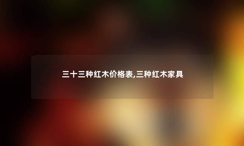 三十三种红木价格表,三种红木家具
