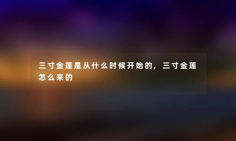 三寸金莲是从什么时候开始的,三寸金莲怎么来的