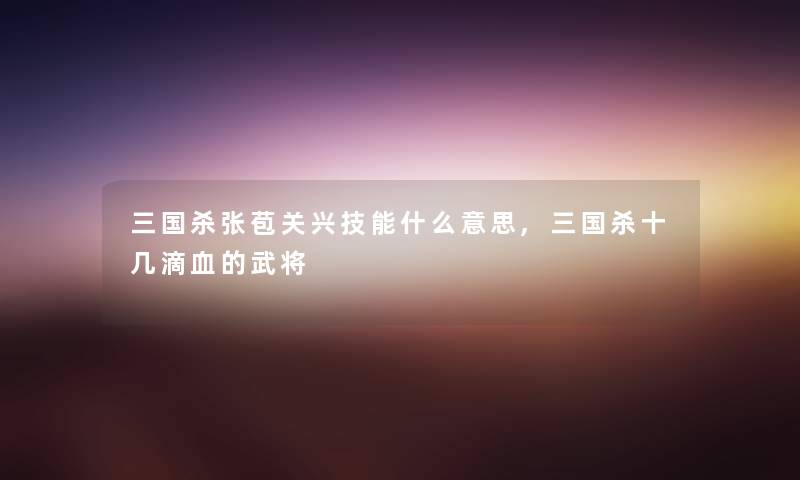 三国杀张苞关兴技能什么意思,三国杀十几滴血的武将