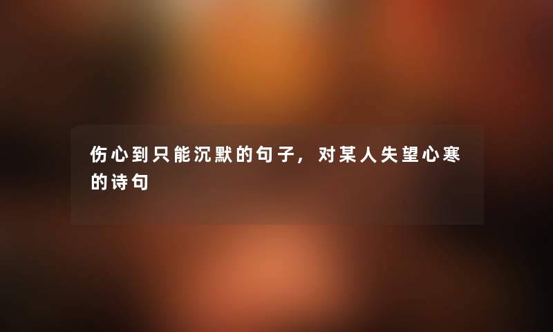 伤心到只能沉默的句子,对某人失望心寒的诗句