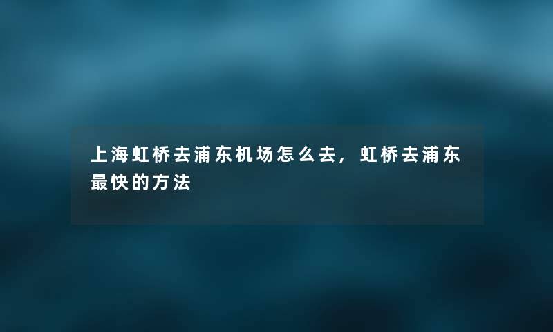 上海虹桥去浦东机场怎么去,虹桥去浦东快的方法