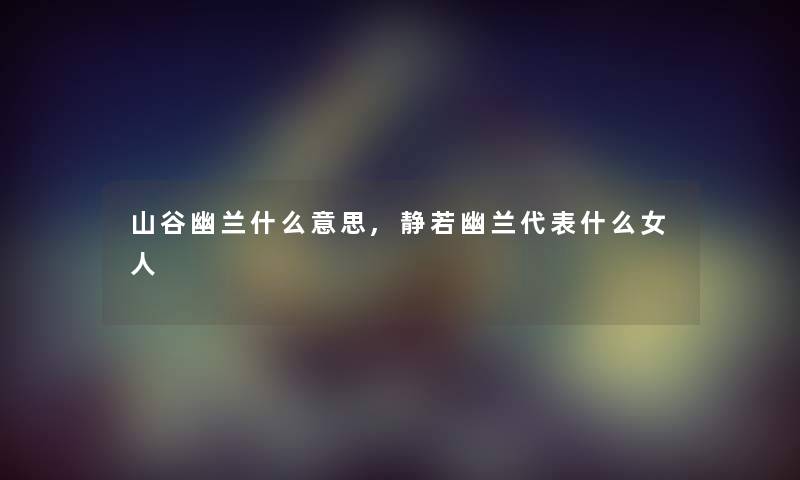 山谷幽兰什么意思,静若幽兰代表什么女人