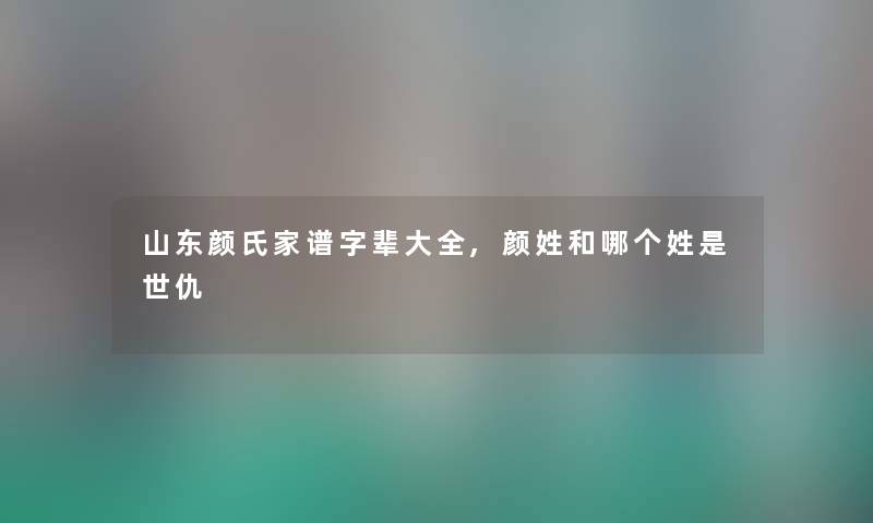 山东颜氏家谱字辈大全,颜姓和哪个姓是世仇