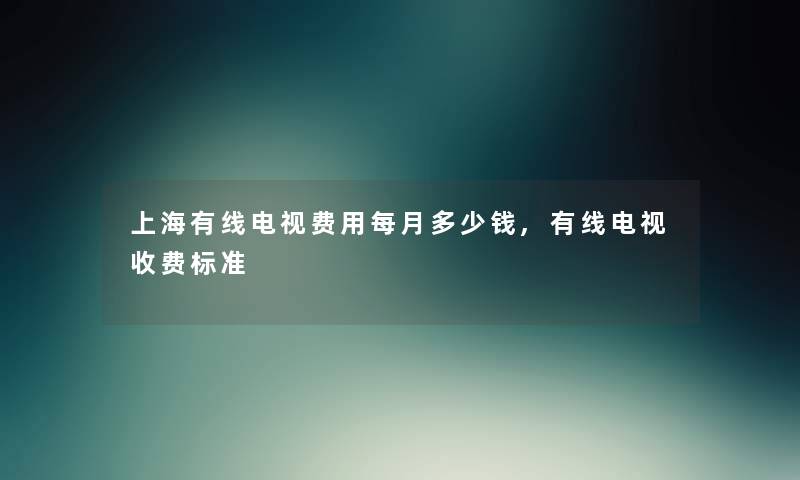 上海有线电视费用每月多少钱,有线电视收费标准