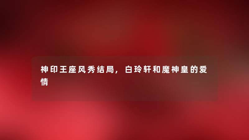 神印王座风秀结局,白玲轩和魔神皇的爱情