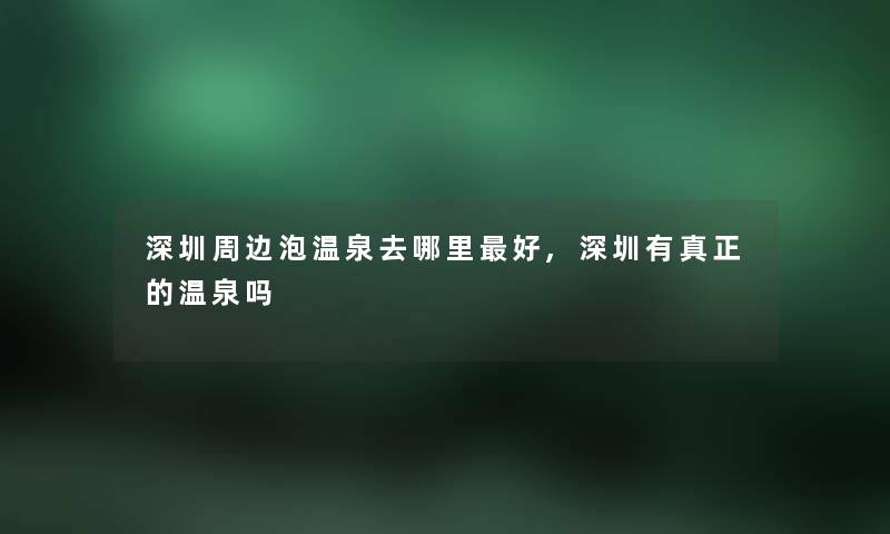 深圳周边泡温泉去哪里好,深圳有真正的温泉吗
