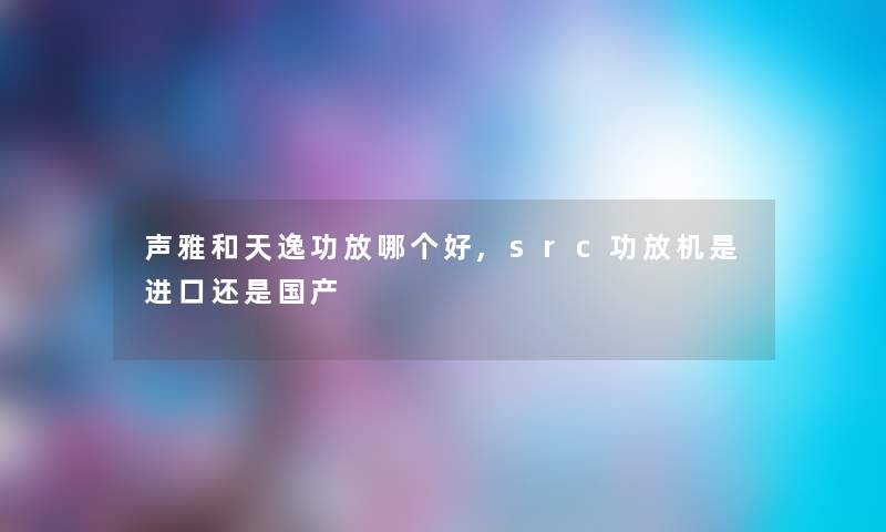 声雅和天逸功放哪个好,src功放机是进口还是国产