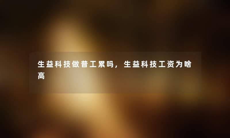 生益科技做普工累吗,生益科技工资为啥高