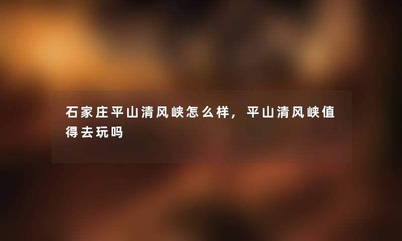 石家庄平山清风峡怎么样,平山清风峡值得去玩吗