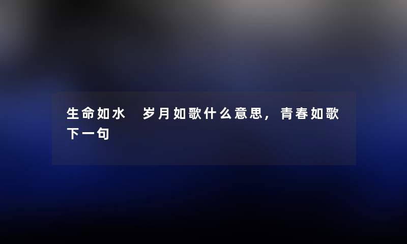 生命如水 岁月如歌什么意思,青春如歌下一句