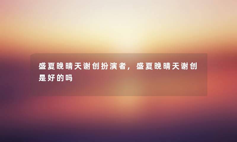 盛夏晚晴天谢创扮演者,盛夏晚晴天谢创是好的吗