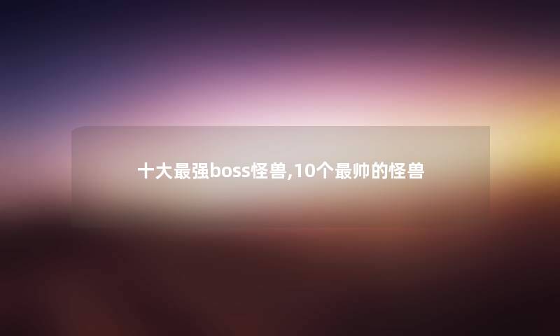 一些强boss怪兽,10个帅的怪兽