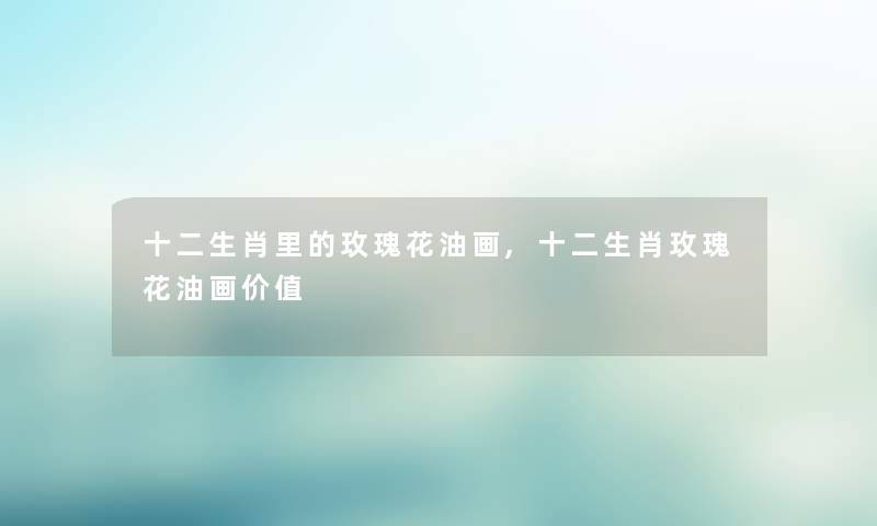 十二生肖里的玫瑰花油画,十二生肖玫瑰花油画价值