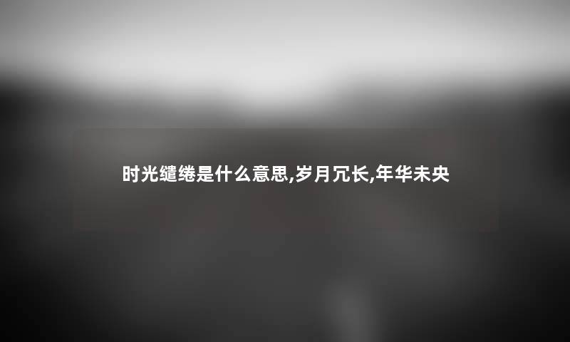 时光缱绻是什么意思,岁月冗长,年华未央