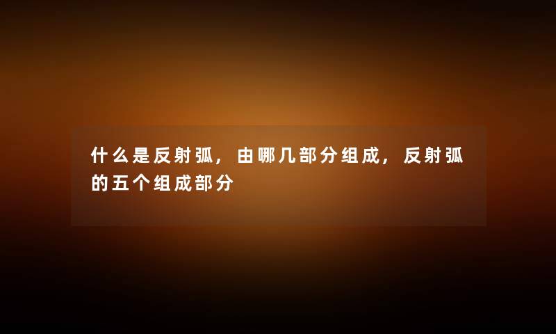什么是反射弧,由哪几部分组成,反射弧的五个组成部分