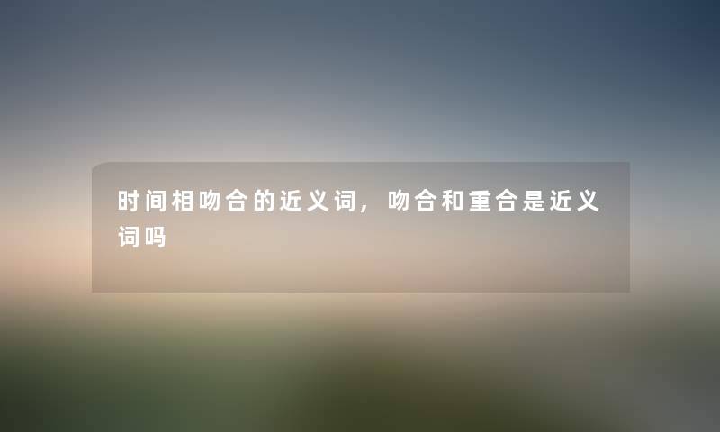 时间相吻合的近义词,吻合和重合是近义词吗