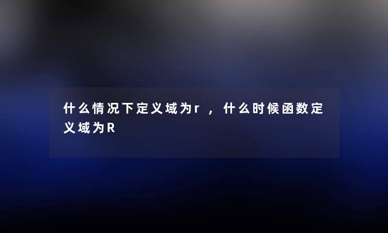 什么情况下定义域为r,什么时候函数定义域为R
