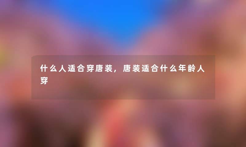 什么人适合穿唐装,唐装适合什么年龄人穿