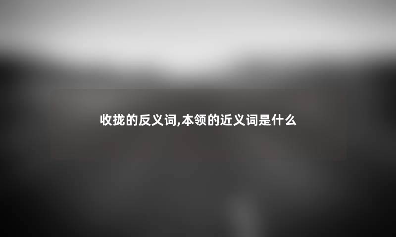 收拢的反义词,本领的近义词是什么