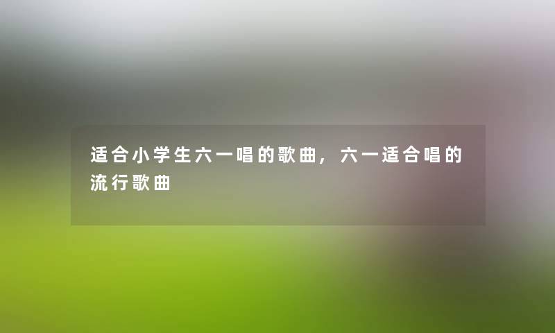 适合小学生六一唱的歌曲,六一适合唱的流行歌曲