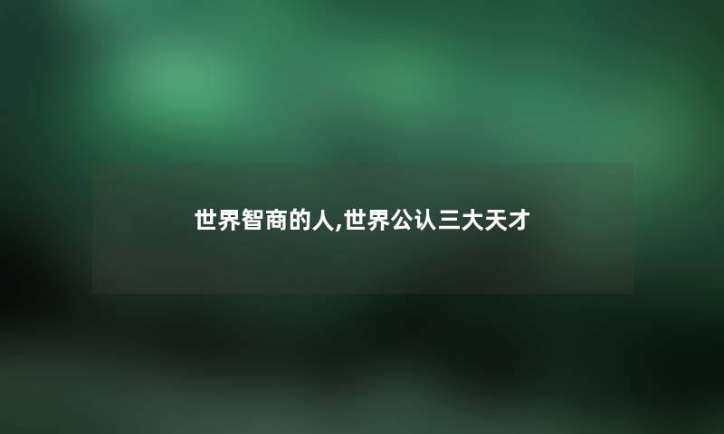 世界智商的人,世界不错三大天才