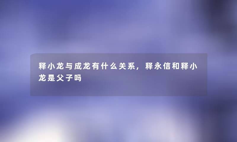 释小龙与成龙有什么关系,释永信和释小龙是父子吗