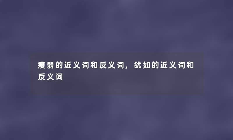 瘦弱的近义词和反义词,犹如的近义词和反义词