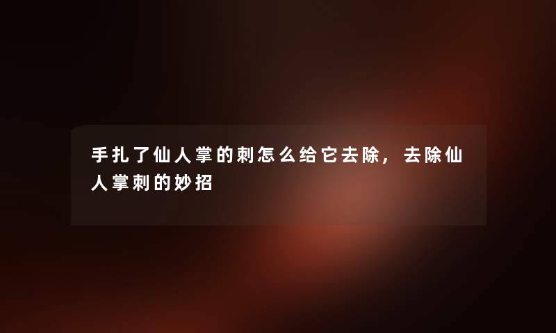 手扎了仙人掌的刺怎么给它去除,去除仙人掌刺的妙招 手扎了仙人掌的刺怎么给它去除,去除仙人掌刺的妙招