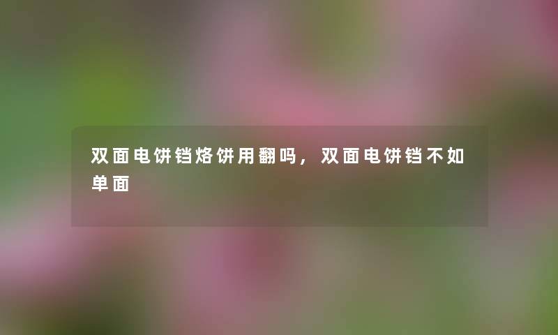 双面电饼铛烙饼用翻吗,双面电饼铛不如单面