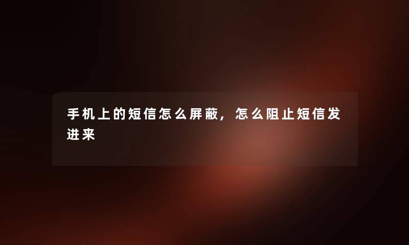 手机上的短信怎么屏蔽,怎么阻止短信发进来