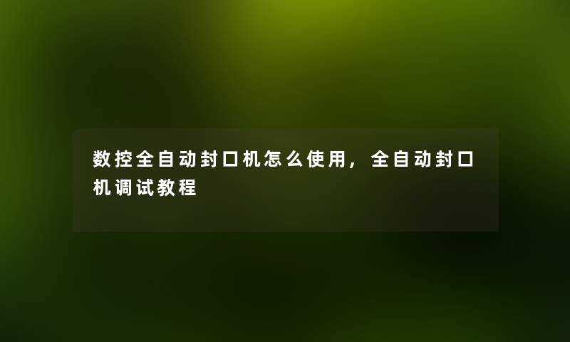 数控全自动封口机怎么使用,全自动封口机调试教程