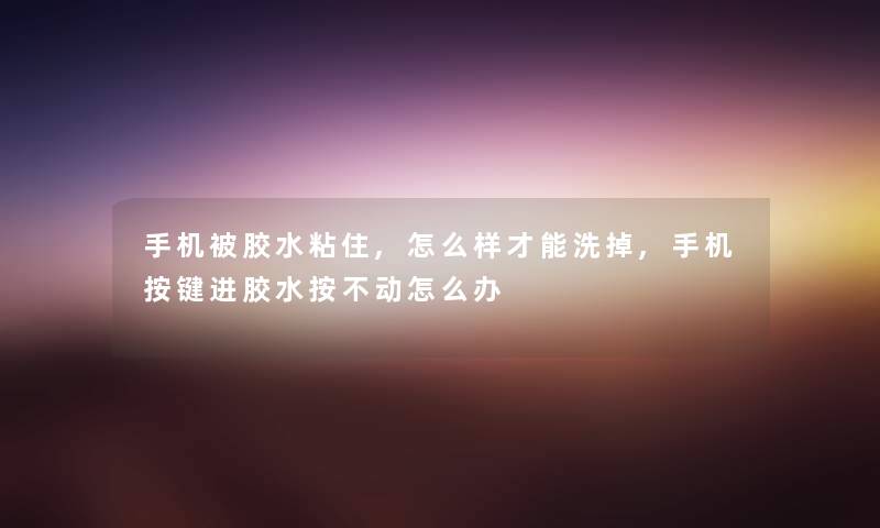 手机被胶水粘住,怎么样才能洗掉,手机按键进胶水按不动怎么办