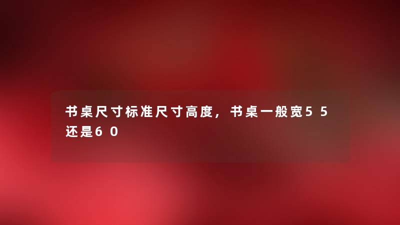 书桌尺寸标准尺寸高度,书桌一般宽55还是60