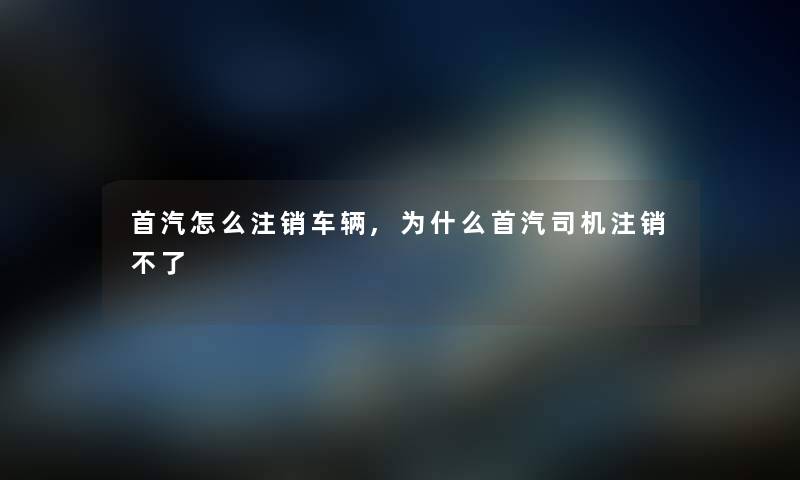 首汽怎么注销车辆,为什么首汽司机注销不了