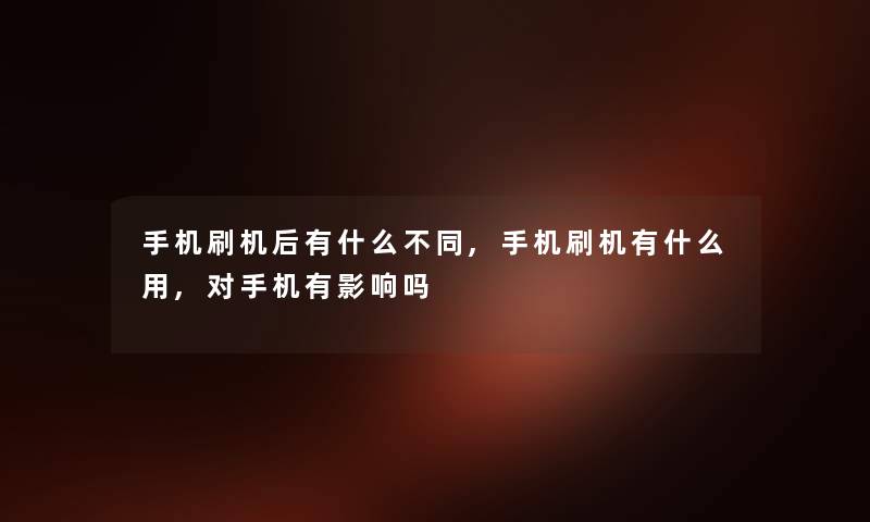 手机刷机后有什么不同,手机刷机有什么用,对手机有影响吗