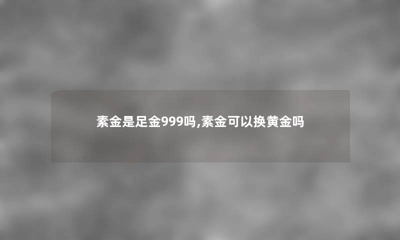素金是足金999吗,素金可以换黄金吗