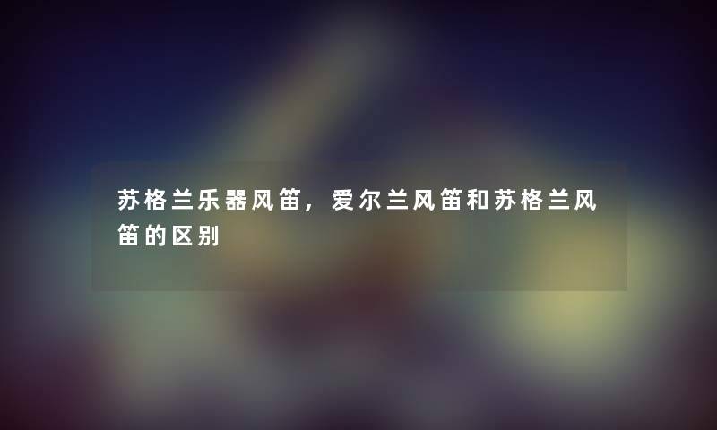 苏格兰乐器风笛,爱尔兰风笛和苏格兰风笛的区别