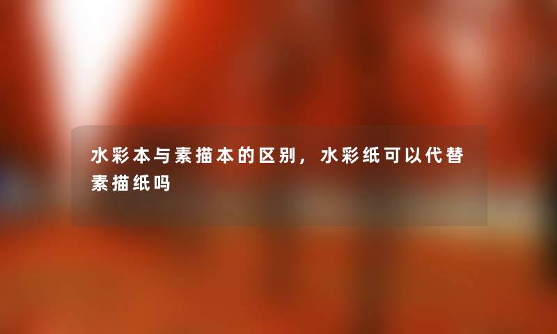 水彩本与素描本的区别,水彩纸可以代替素描纸吗