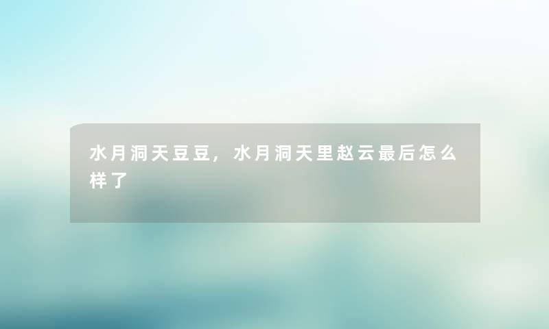 水月洞天豆豆,水月洞天里赵云后怎么样了