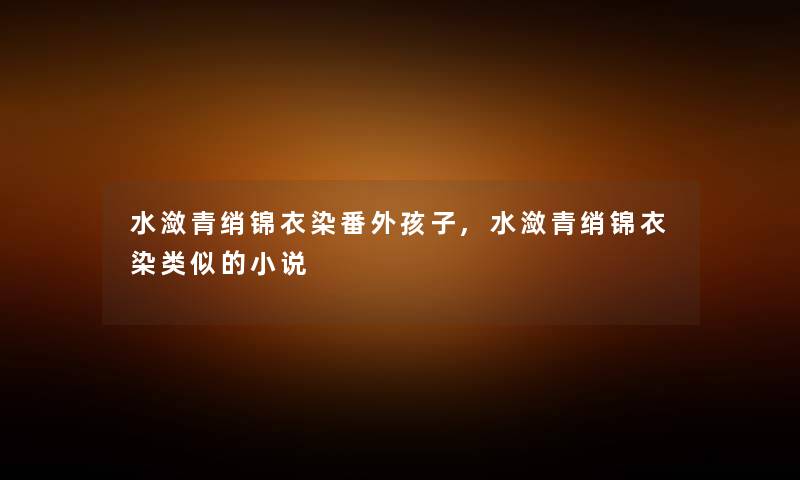 水潋青绡锦衣染番外孩子,水潋青绡锦衣染类似的小说