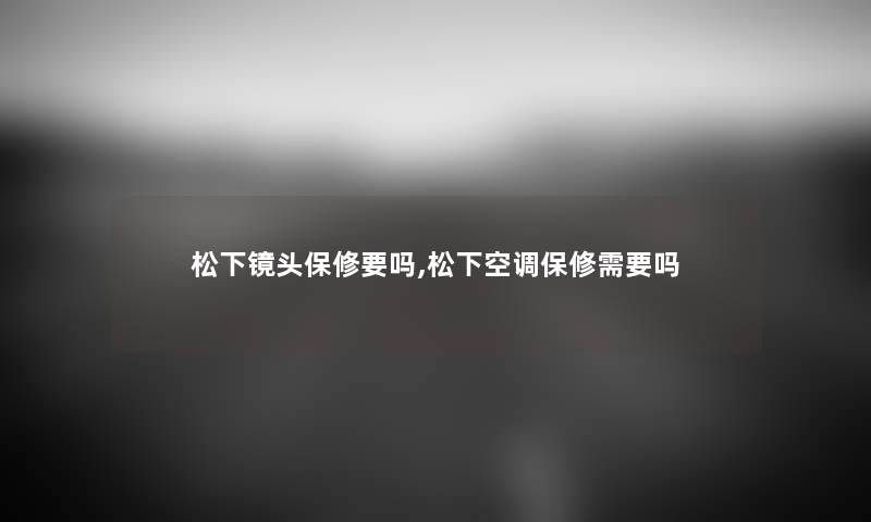 松下镜头保修要吗,松下空调保修需要吗