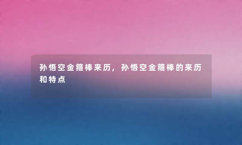 孙悟空金箍棒来历,孙悟空金箍棒的来历和特点
