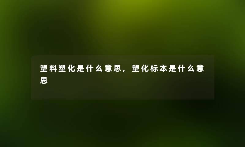 塑料塑化是什么意思,塑化标本是什么意思