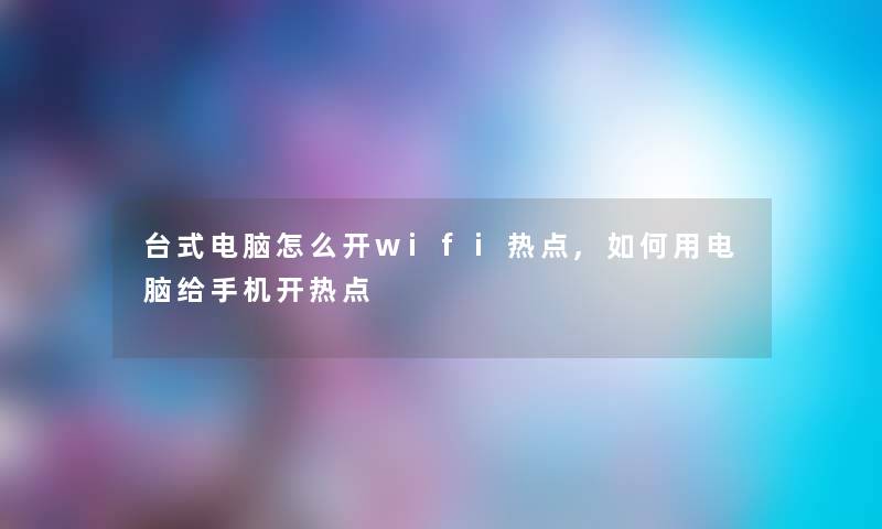 台式电脑怎么开wifi热点,如何用电脑给手机开热点