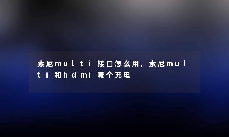 索尼multi接口怎么用,索尼multi和hdmi哪个充电