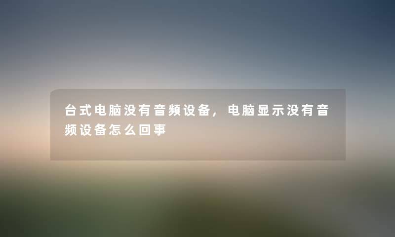 台式电脑没有音频设备,电脑显示没有音频设备怎么回事
