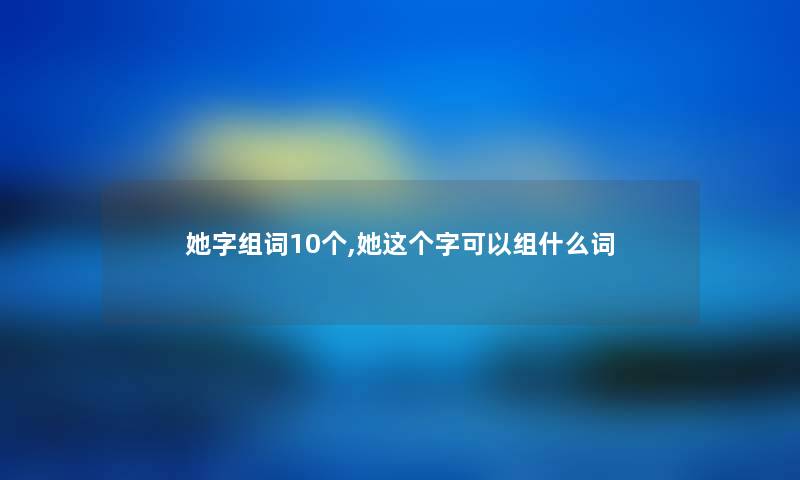 她字组词10个,她这个字可以组什么词